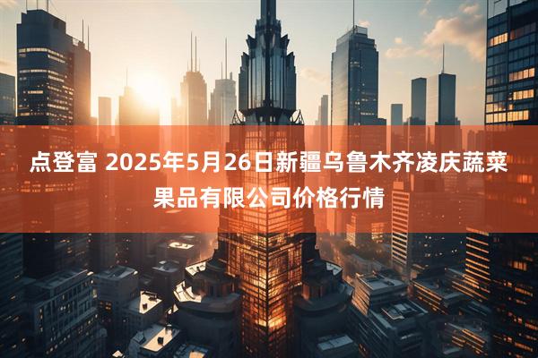 点登富 2025年5月26日新疆乌鲁木齐凌庆蔬菜果品有限公司价格行情