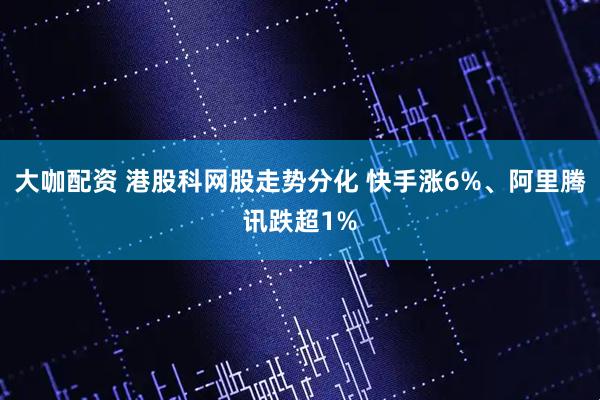 大咖配资 港股科网股走势分化 快手涨6%、阿里腾讯跌超1%