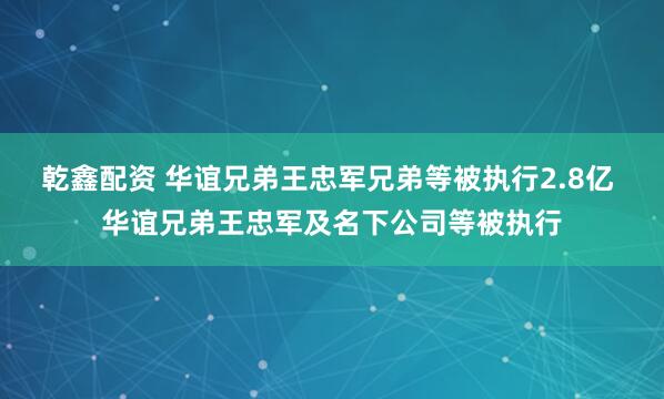乾鑫配资 华谊兄弟王忠军兄弟等被执行2.8亿 华谊兄弟王忠军及名下公司等被执行