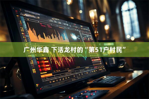 广州华鑫 下活龙村的“第51户村民”