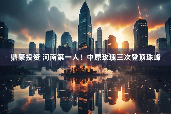 鼎豪投资 河南第一人！中原玫瑰三次登顶珠峰