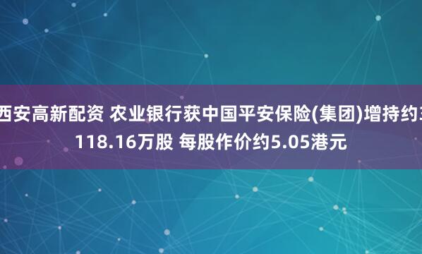 西安高新配资 农业银行获中国平安保险(集团)增持约3118.16万股 每股作价约5.05港元