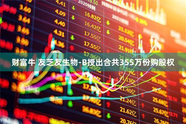 财富牛 友芝友生物-B授出合共355万份购股权