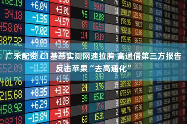 广禾配资 C1基带实测网速拉胯 高通借第三方报告反击苹果“去高通化”