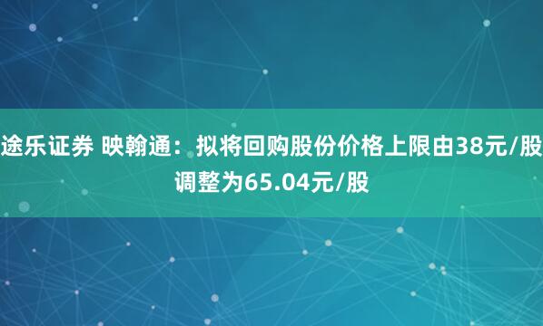 途乐证券 映翰通：拟将回购股份价格上限由38元/股调整为65.04元/股