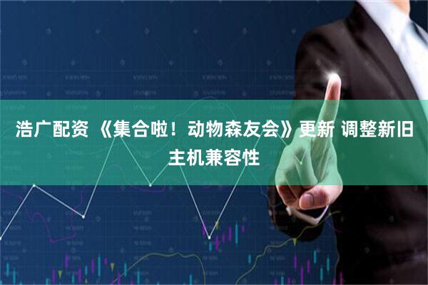 浩广配资 《集合啦！动物森友会》更新 调整新旧主机兼容性