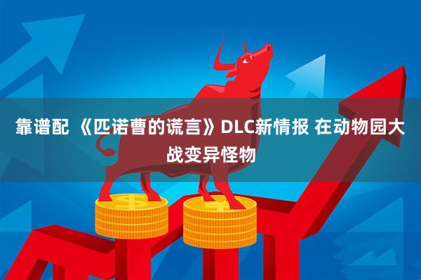 靠谱配 《匹诺曹的谎言》DLC新情报 在动物园大战变异怪物