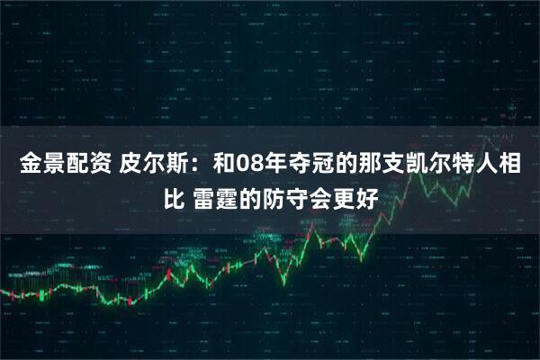 金景配资 皮尔斯：和08年夺冠的那支凯尔特人相比 雷霆的防守会更好