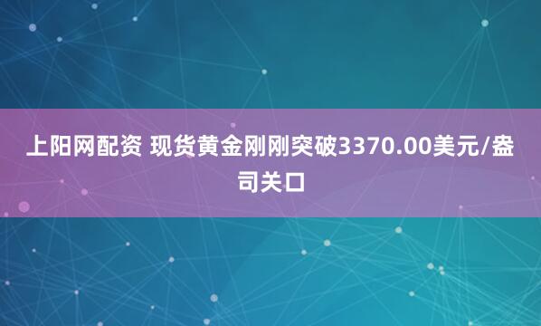 上阳网配资 现货黄金刚刚突破3370.00美元/盎司关口