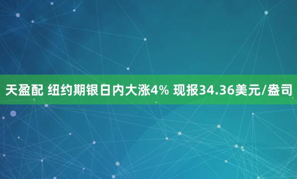 天盈配 纽约期银日内大涨4% 现报34.36美元/盎司