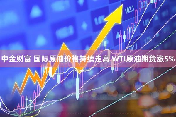 中金财富 国际原油价格持续走高 WTI原油期货涨5%