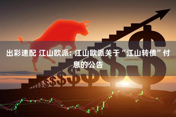 出彩速配 江山欧派: 江山欧派关于“江山转债”付息的公告