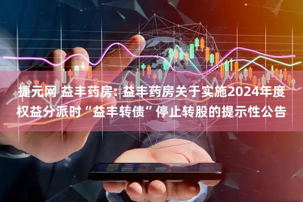 捷元网 益丰药房: 益丰药房关于实施2024年度权益分派时“益丰转债”停止转股的提示性公告