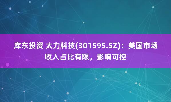 库东投资 太力科技(301595.SZ)：美国市场收入占比有限，影响可控