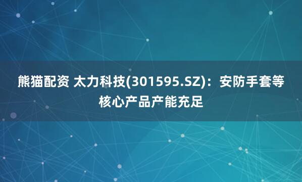 熊猫配资 太力科技(301595.SZ)：安防手套等核心产品产能充足