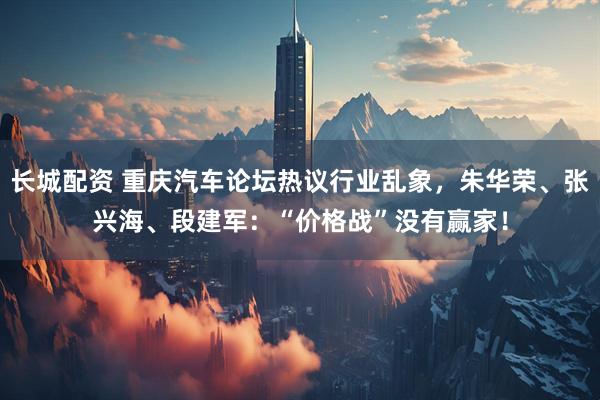 长城配资 重庆汽车论坛热议行业乱象，朱华荣、张兴海、段建军：“价格战”没有赢家！