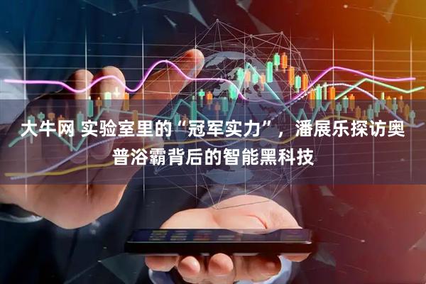 大牛网 实验室里的“冠军实力”，潘展乐探访奥普浴霸背后的智能黑科技