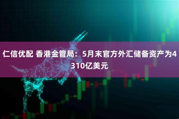 仁信优配 香港金管局：5月末官方外汇储备资产为4310亿美元