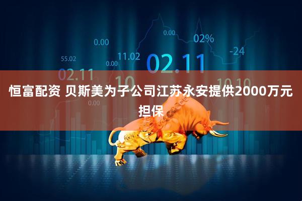 恒富配资 贝斯美为子公司江苏永安提供2000万元担保