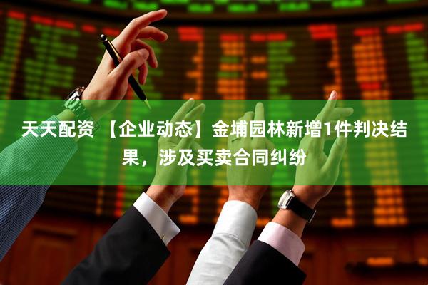 天天配资 【企业动态】金埔园林新增1件判决结果，涉及买卖合同纠纷