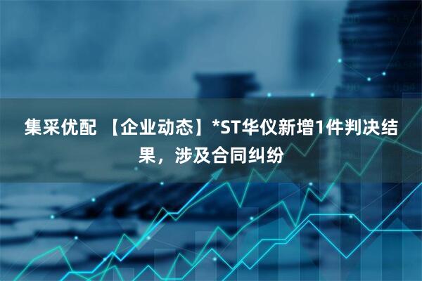 集采优配 【企业动态】*ST华仪新增1件判决结果，涉及合同纠纷