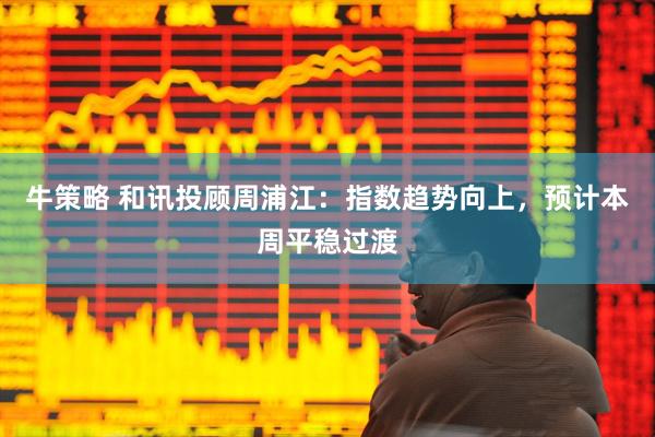 牛策略 和讯投顾周浦江：指数趋势向上，预计本周平稳过渡