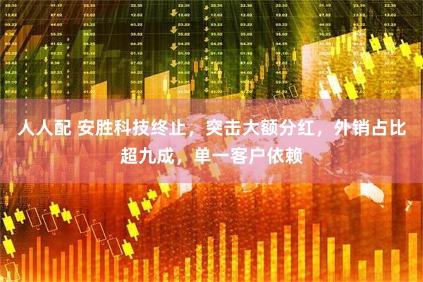 人人配 安胜科技终止，突击大额分红，外销占比超九成，单一客户依赖