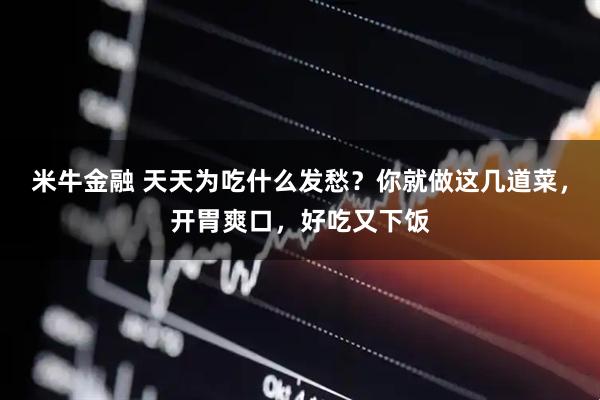 米牛金融 天天为吃什么发愁？你就做这几道菜，开胃爽口，好吃又下饭