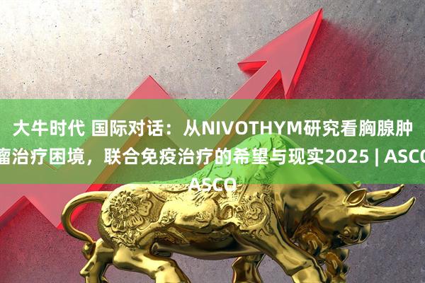 大牛时代 国际对话：从NIVOTHYM研究看胸腺肿瘤治疗困境，联合免疫治疗的希望与现实2025 | ASCO