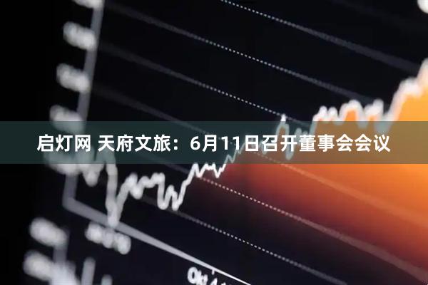 启灯网 天府文旅：6月11日召开董事会会议