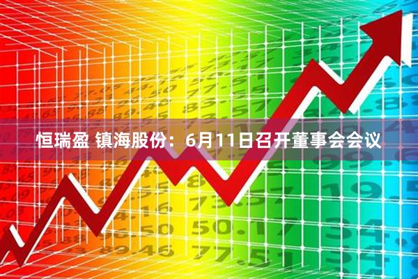 恒瑞盈 镇海股份：6月11日召开董事会会议