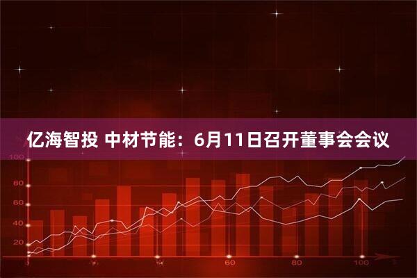 亿海智投 中材节能：6月11日召开董事会会议