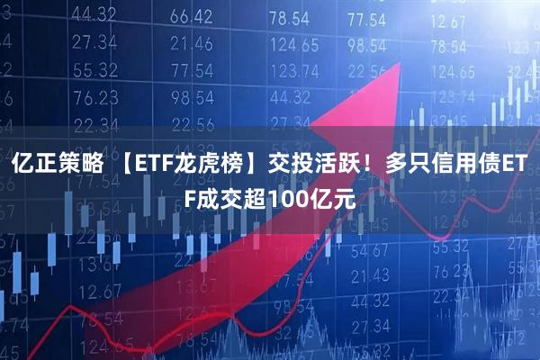 亿正策略 【ETF龙虎榜】交投活跃！多只信用债ETF成交超100亿元