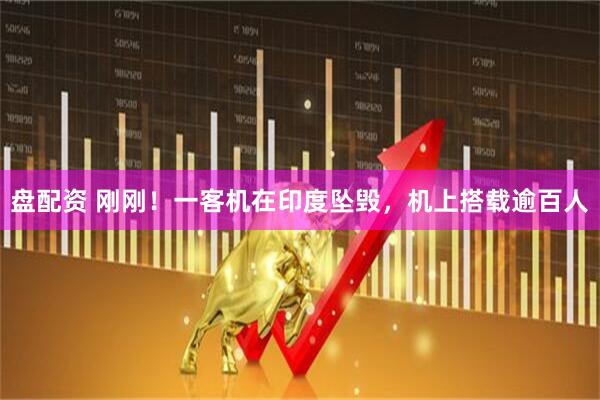 盘配资 刚刚！一客机在印度坠毁，机上搭载逾百人