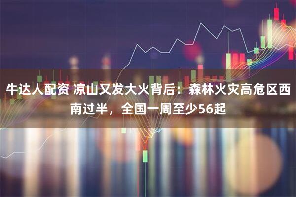 牛达人配资 凉山又发大火背后：森林火灾高危区西南过半，全国一周至少56起