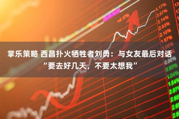 掌乐策略 西昌扑火牺牲者刘勇：与女友最后对话“要去好几天，不要太想我”