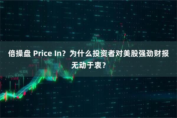 倍操盘 Price In？为什么投资者对美股强劲财报无动于衷？