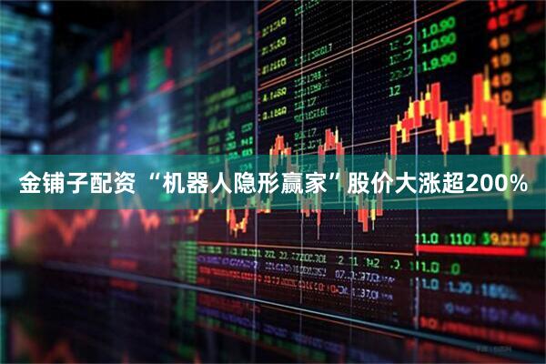 金铺子配资 “机器人隐形赢家”股价大涨超200%