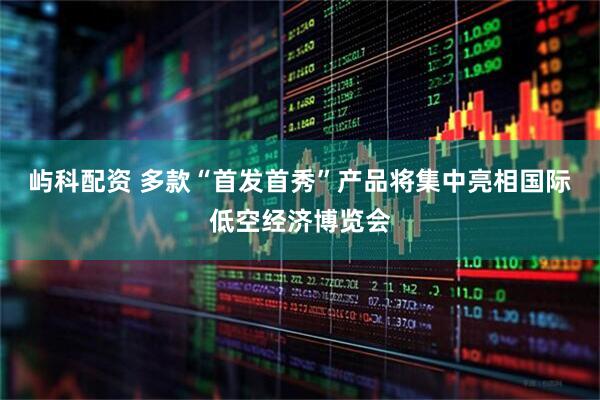 屿科配资 多款“首发首秀”产品将集中亮相国际低空经济博览会