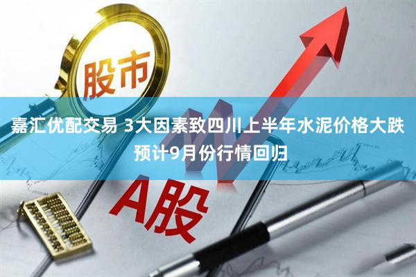 嘉汇优配交易 3大因素致四川上半年水泥价格大跌 预计9月份行情回归