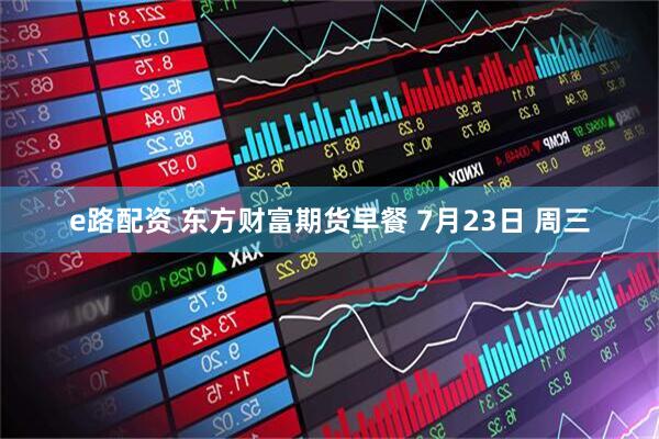 e路配资 东方财富期货早餐 7月23日 周三