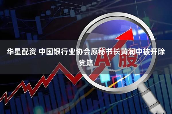 华星配资 中国银行业协会原秘书长黄润中被开除党籍