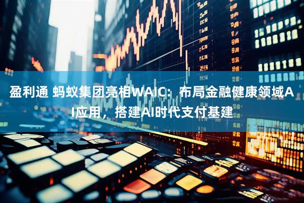 盈利通 蚂蚁集团亮相WAIC：布局金融健康领域AI应用，搭建AI时代支付基建