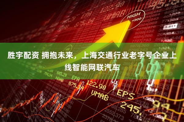 胜宇配资 拥抱未来，上海交通行业老字号企业上线智能网联汽车