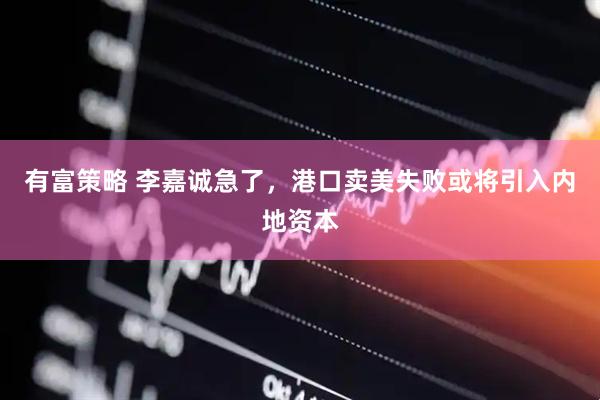 有富策略 李嘉诚急了，港口卖美失败或将引入内地资本