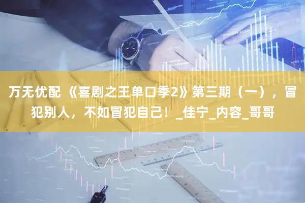 万无优配 《喜剧之王单口季2》第三期（一），冒犯别人，不如冒犯自己！_佳宁_内容_哥哥