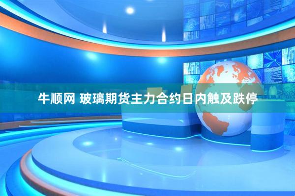 牛顺网 玻璃期货主力合约日内触及跌停