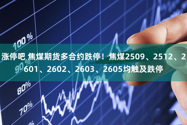 涨停吧 焦煤期货多合约跌停！焦煤2509、2512、2601、2602、2603、2605均触及跌停