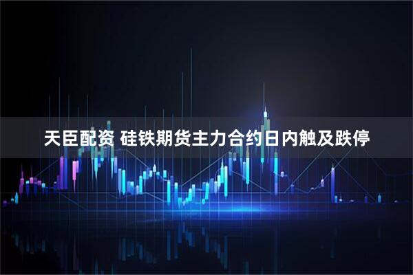天臣配资 硅铁期货主力合约日内触及跌停