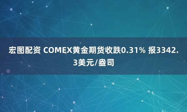 宏图配资 COMEX黄金期货收跌0.31% 报3342.3美元/盎司